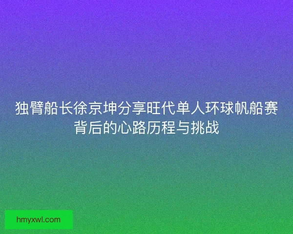 独臂船长徐京坤分享旺代单人环球帆船赛背后的心路历程与挑战 独臂船长徐京坤分享旺代单人环球帆船赛背后的心路历程与挑战