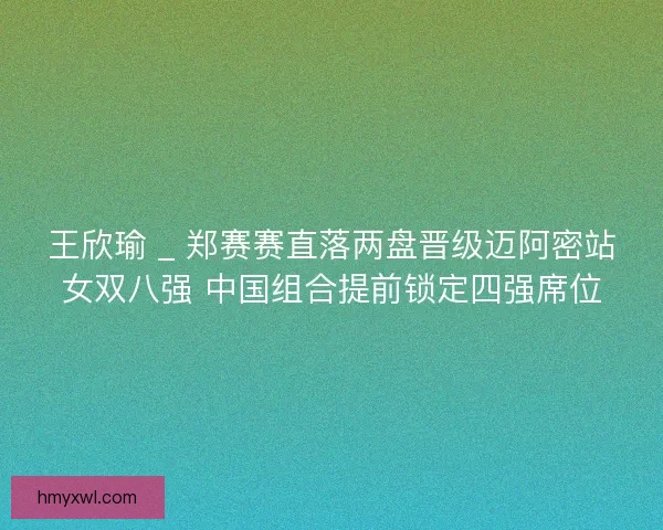 王欣瑜 _ 郑赛赛直落两盘晋级迈阿密站女双八强 中国组合提前锁定四强席位