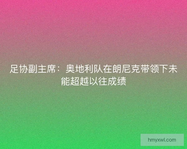 足协副主席:奥地利队在朗尼克带领下未能超越以往成绩 足协副主席:奥地利队在朗尼克带领下未能超越以往成绩