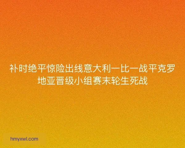 补时绝平惊险出线意大利一比一战平克罗地亚晋级小组赛末轮生死战