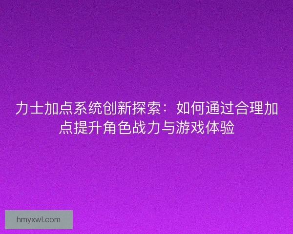 力士加点系统创新探索：如何通过合理加点提升角色战力与游戏体验