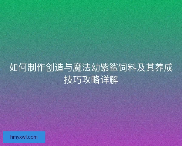 如何制作创造与魔法幼紫鲨饲料及其养成技巧攻略详解