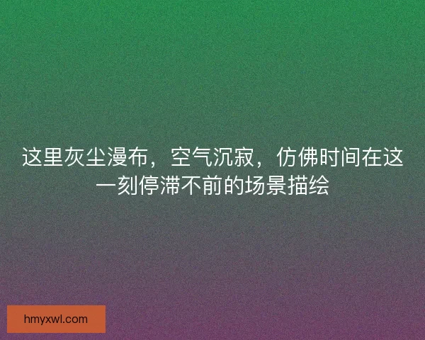 这里灰尘漫布，空气沉寂，仿佛时间在这一刻停滞不前的场景描绘