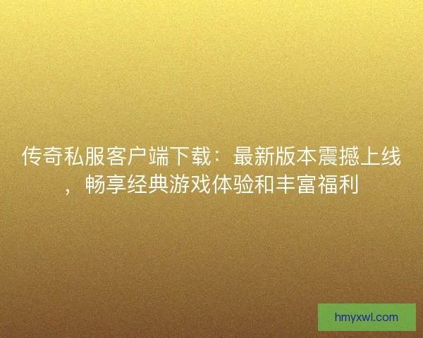 传奇私服客户端下载：最新版本震撼上线，畅享经典游戏体验和丰富福利