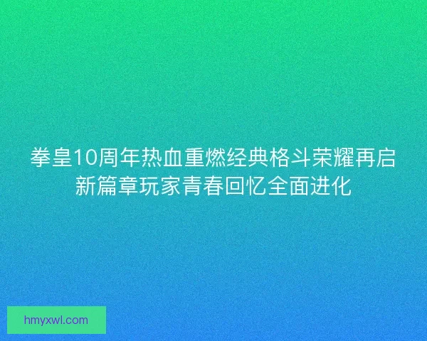 拳皇10周年热血重燃经典格斗荣耀再启新篇章玩家青春回忆全面进化