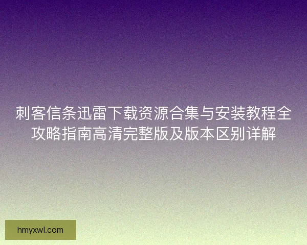 刺客信条迅雷下载资源合集与安装教程全攻略指南高清完整版及版本区别详解 刺客信条迅雷下载资源合集与安装教程全攻略指南高清完整版及版本区别详解