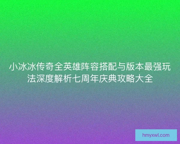 小冰冰传奇全英雄阵容搭配与版本最强玩法深度解析七周年庆典攻略大全