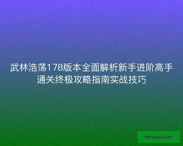 武林浩荡178版本全面解析新手进阶高手通关终极攻略指南实战技巧