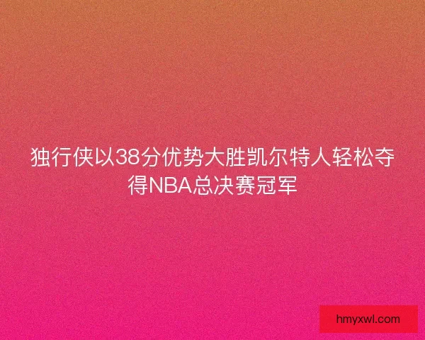 独行侠以38分优势大胜凯尔特人轻松夺得NBA总决赛冠军