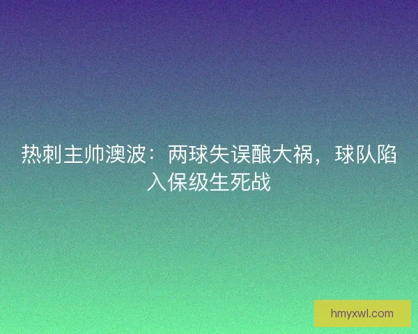 热刺主帅澳波：两球失误酿大祸，球队陷入保级生死战