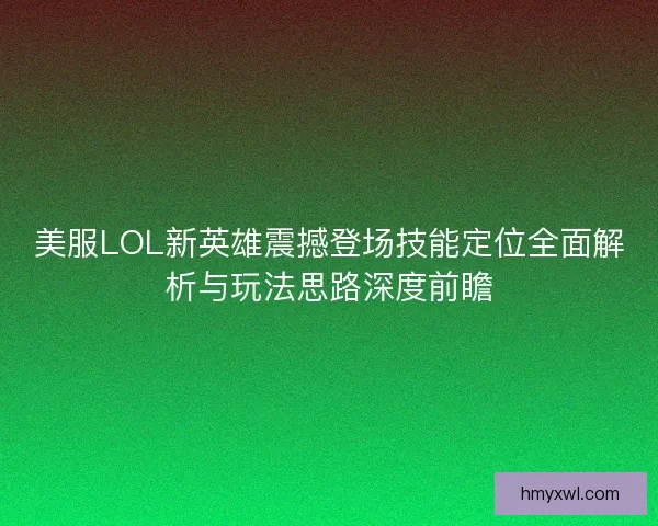 美服LOL新英雄震撼登场技能定位全面解析与玩法思路深度前瞻