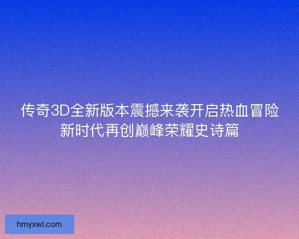 传奇3D全新版本震撼来袭开启热血冒险新时代再创巅峰荣耀史诗篇