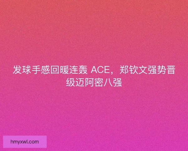 发球手感回暖连轰 ACE，郑钦文强势晋级迈阿密八强