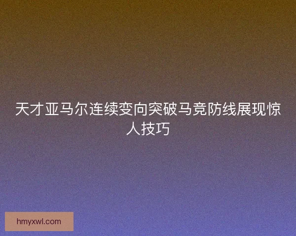 天才亚马尔连续变向突破马竞防线展现惊人技巧