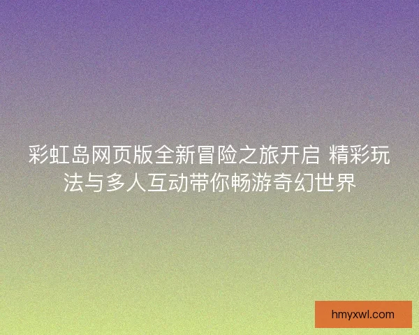 彩虹岛网页版全新冒险之旅开启 精彩玩法与多人互动带你畅游奇幻世界