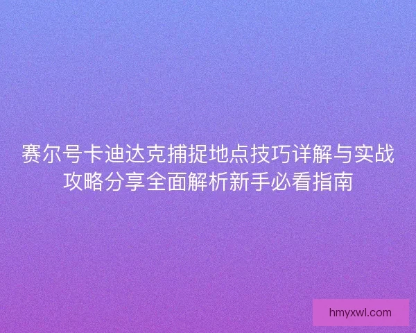 赛尔号卡迪达克捕捉地点技巧详解与实战攻略分享全面解析新手必看指南
