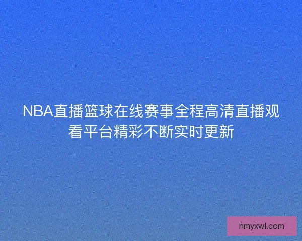 NBA直播篮球在线赛事全程高清直播观看平台精彩不断实时更新