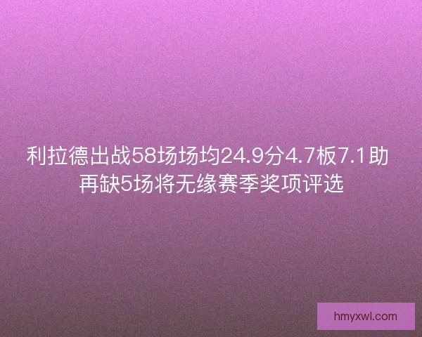 利拉德出战58场场均24.9分4.7板7.1助 再缺5场将无缘赛季奖项评选