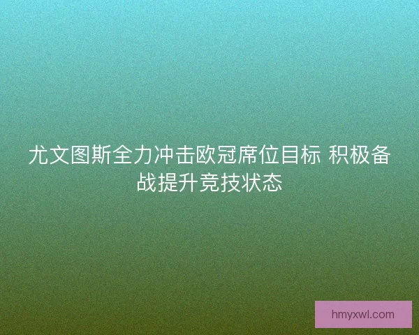 尤文图斯全力冲击欧冠席位目标 积极备战提升竞技状态 尤文图斯全力冲击欧冠席位目标 积极备战提升竞技状态