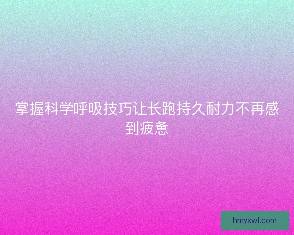 掌握科学呼吸技巧让长跑持久耐力不再感到疲惫