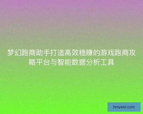 梦幻跑商助手打造高效稳赚的游戏跑商攻略平台与智能数据分析工具 梦幻跑商助手打造高效稳赚的游戏跑商攻略平台与智能数据分析工具