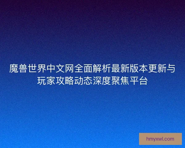 魔兽世界中文网全面解析最新版本更新与玩家攻略动态深度聚焦平台 魔兽世界中文网全面解析最新版本更新与玩家攻略动态深度聚焦平台