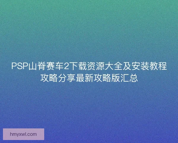 PSP山脊赛车2下载资源大全及安装教程攻略分享最新攻略版汇总 PSP山脊赛车2下载资源大全及安装教程攻略分享最新攻略版汇总