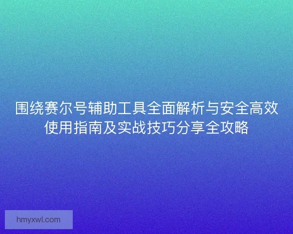 围绕赛尔号辅助工具全面解析与安全高效使用指南及实战技巧分享全攻略