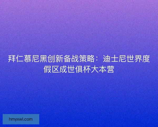 拜仁慕尼黑创新备战策略：迪士尼世界度假区成世俱杯大本营