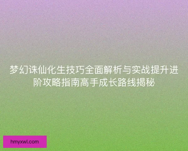 梦幻诛仙化生技巧全面解析与实战提升进阶攻略指南高手成长路线揭秘