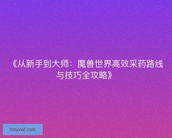 《从新手到大师：魔兽世界高效采药路线与技巧全攻略》