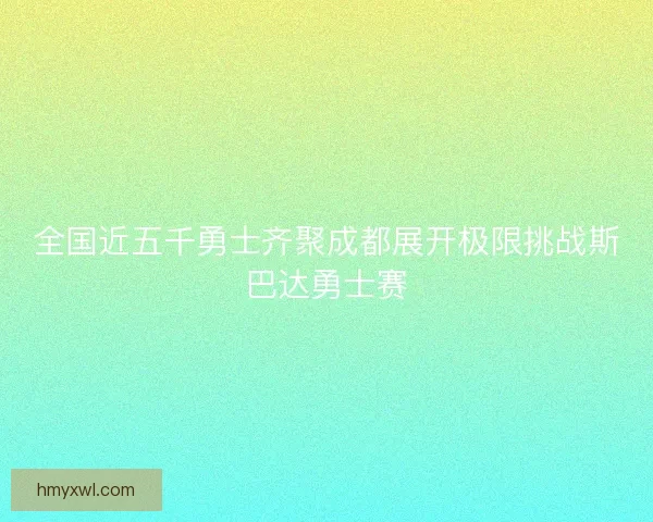 全国近五千勇士齐聚成都展开极限挑战斯巴达勇士赛