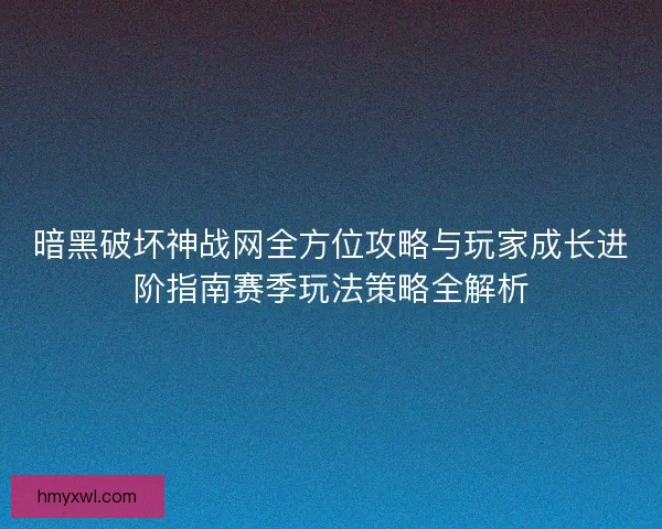 暗黑破坏神战网全方位攻略与玩家成长进阶指南赛季玩法策略全解析
