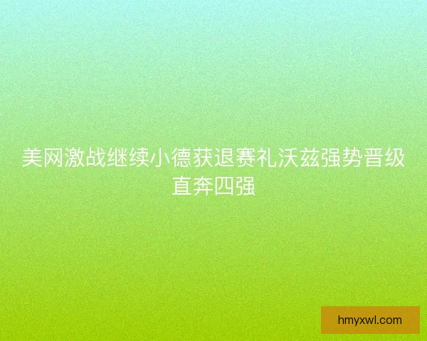 美网激战继续小德获退赛礼沃兹强势晋级直奔四强