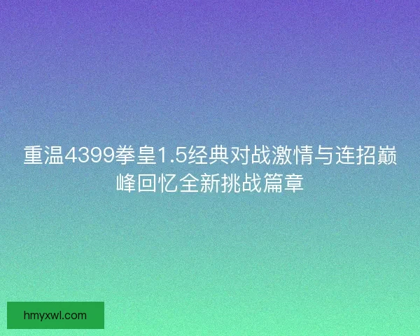 重温4399拳皇1.5经典对战激情与连招巅峰回忆全新挑战篇章