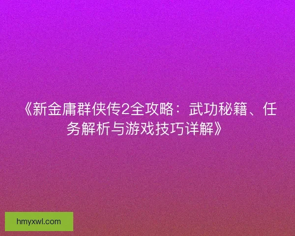 《新金庸群侠传2全攻略:武功秘籍、任务解析与游戏技巧详解》 《新金庸群侠传2全攻略:武功秘籍、任务解析与游戏技巧详解》