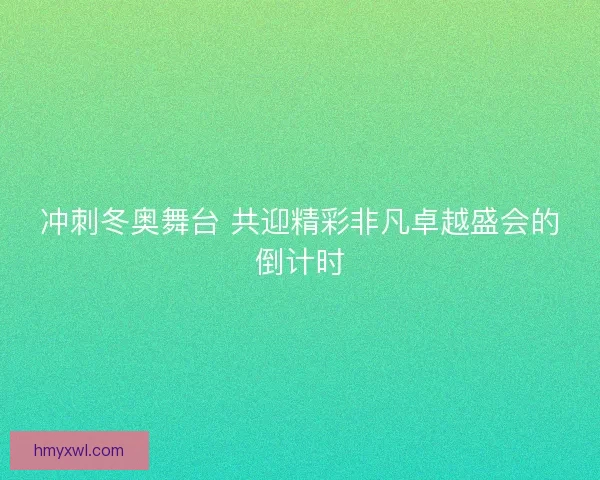 冲刺冬奥舞台 共迎精彩非凡卓越盛会的倒计时