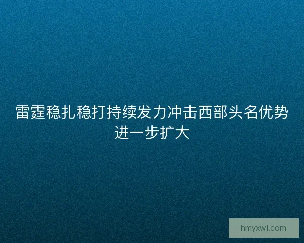 雷霆稳扎稳打持续发力冲击西部头名优势进一步扩大 雷霆稳扎稳打持续发力冲击西部头名优势进一步扩大