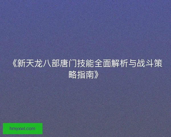 《新天龙八部唐门技能全面解析与战斗策略指南》 《新天龙八部唐门技能全面解析与战斗策略指南》