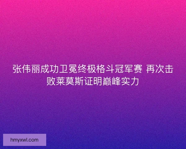 张伟丽成功卫冕终极格斗冠军赛 再次击败莱莫斯证明巅峰实力