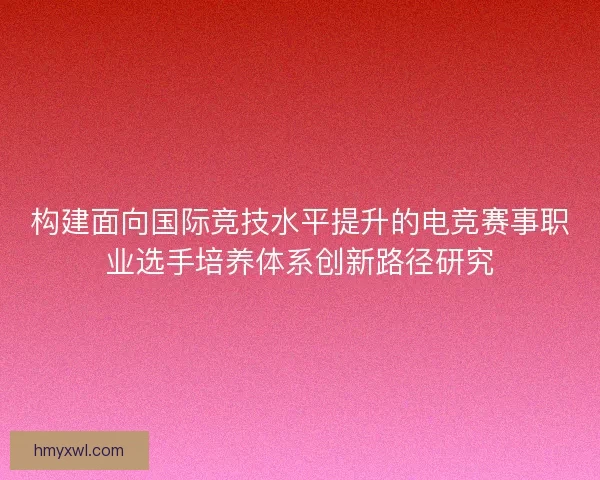 构建面向国际竞技水平提升的电竞赛事职业选手培养体系创新路径研究