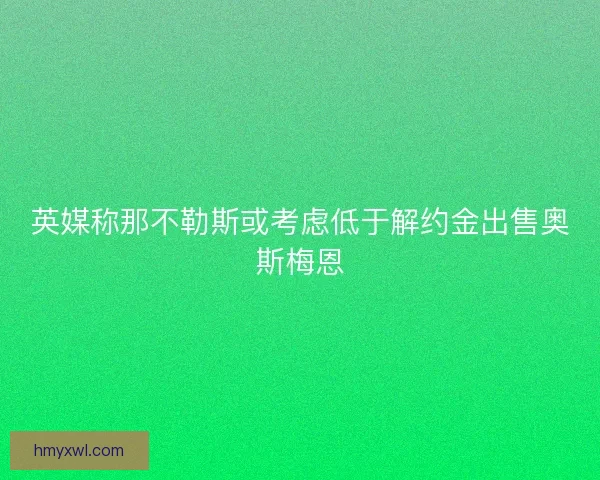 英媒称那不勒斯或考虑低于解约金出售奥斯梅恩