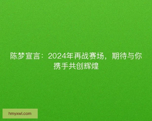 陈梦宣言：2024年再战赛场，期待与你携手共创辉煌