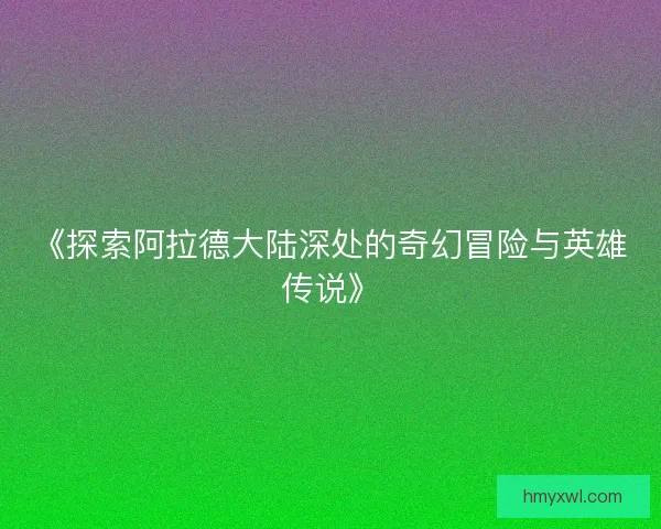 《探索阿拉德大陆深处的奇幻冒险与英雄传说》 《探索阿拉德大陆深处的奇幻冒险与英雄传说》