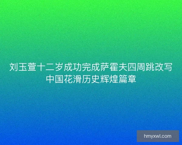 刘玉萱十二岁成功完成萨霍夫四周跳改写中国花滑历史辉煌篇章 刘玉萱十二岁成功完成萨霍夫四周跳改写中国花滑历史辉煌篇章