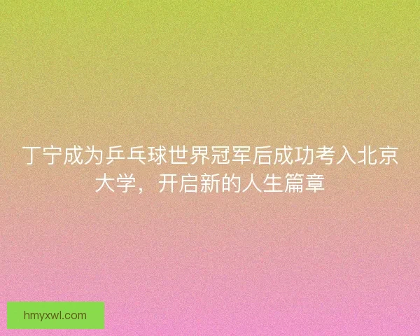 丁宁成为乒乓球世界冠军后成功考入北京大学，开启新的人生篇章